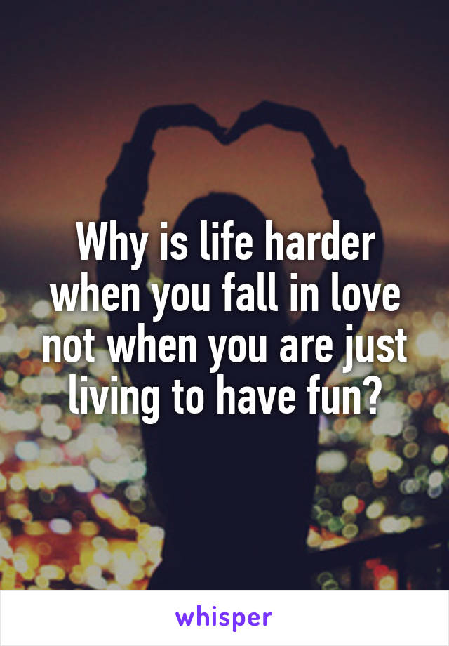 Why is life harder when you fall in love not when you are just living to have fun?