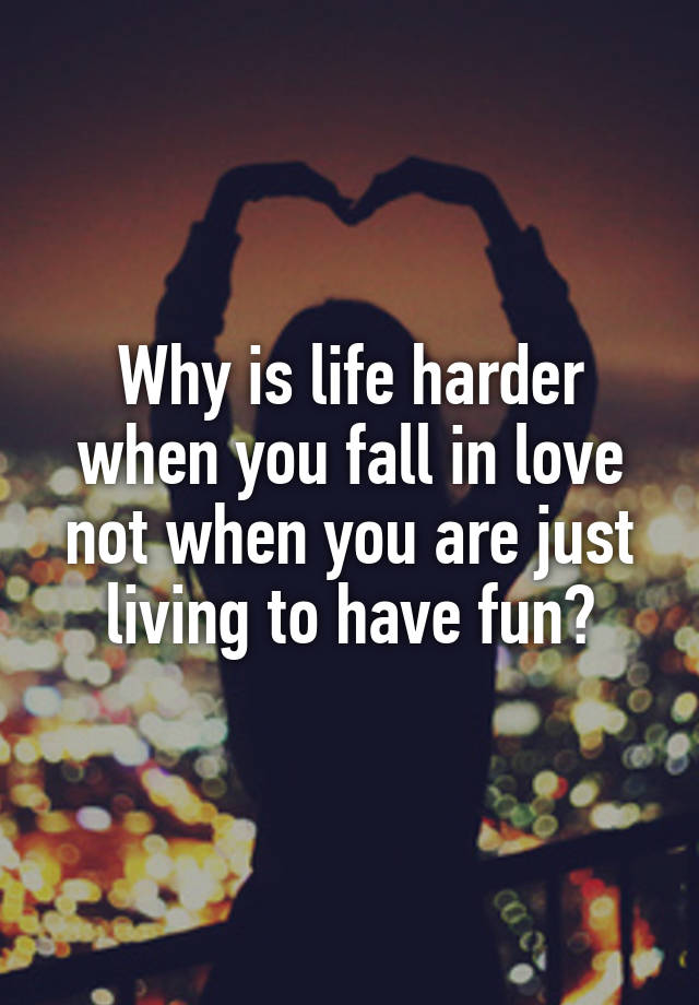 Why is life harder when you fall in love not when you are just living to have fun?