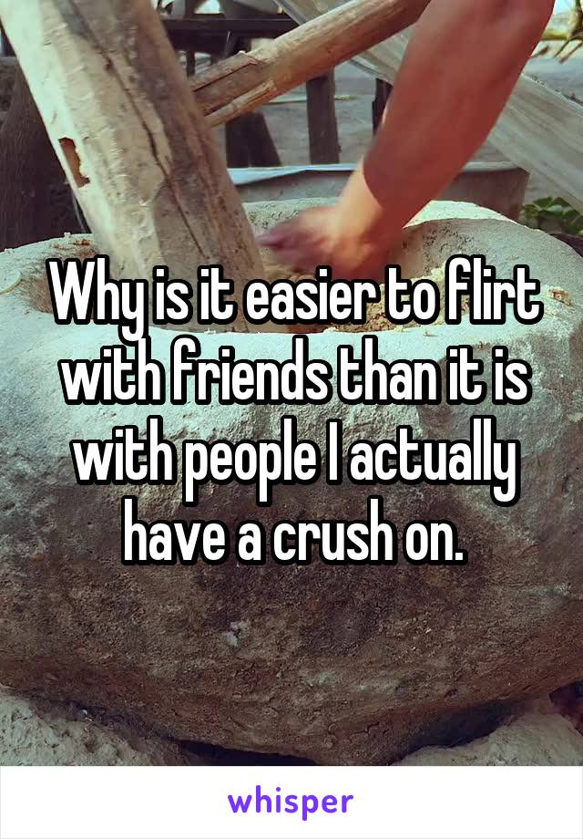 Why is it easier to flirt with friends than it is with people I actually have a crush on.