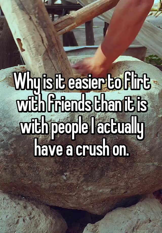 Why is it easier to flirt with friends than it is with people I actually have a crush on.