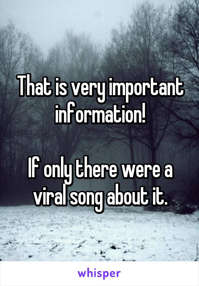 That is very important information!

If only there were a viral song about it.