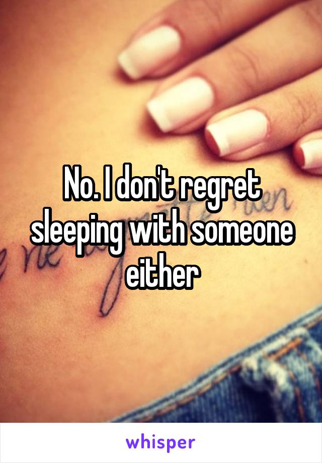 No. I don't regret sleeping with someone either