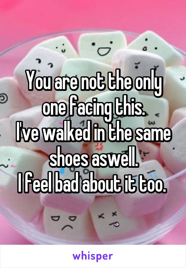 You are not the only one facing this.
I've walked in the same shoes aswell.
I feel bad about it too. 