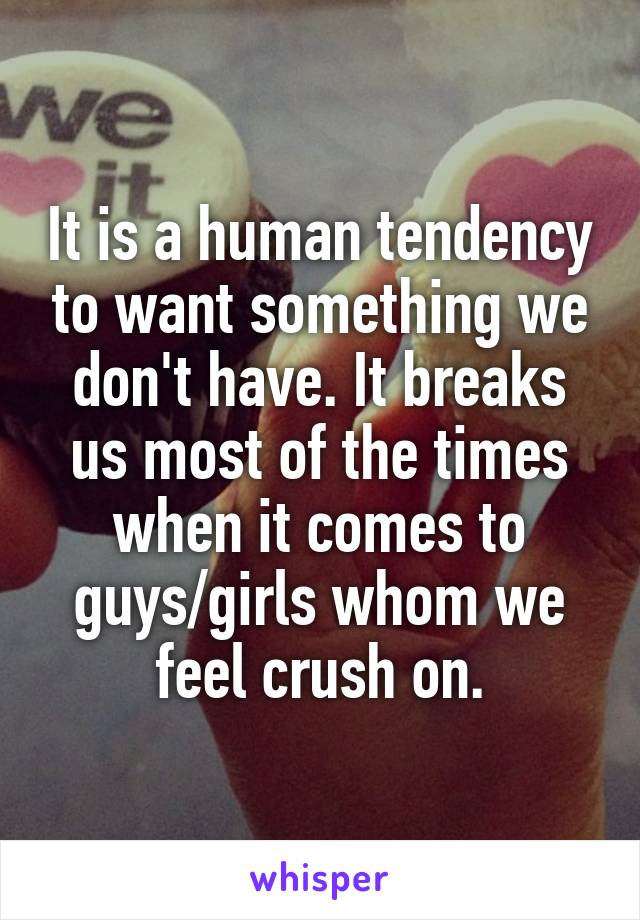 It is a human tendency to want something we don't have. It breaks us most of the times when it comes to guys/girls whom we feel crush on.