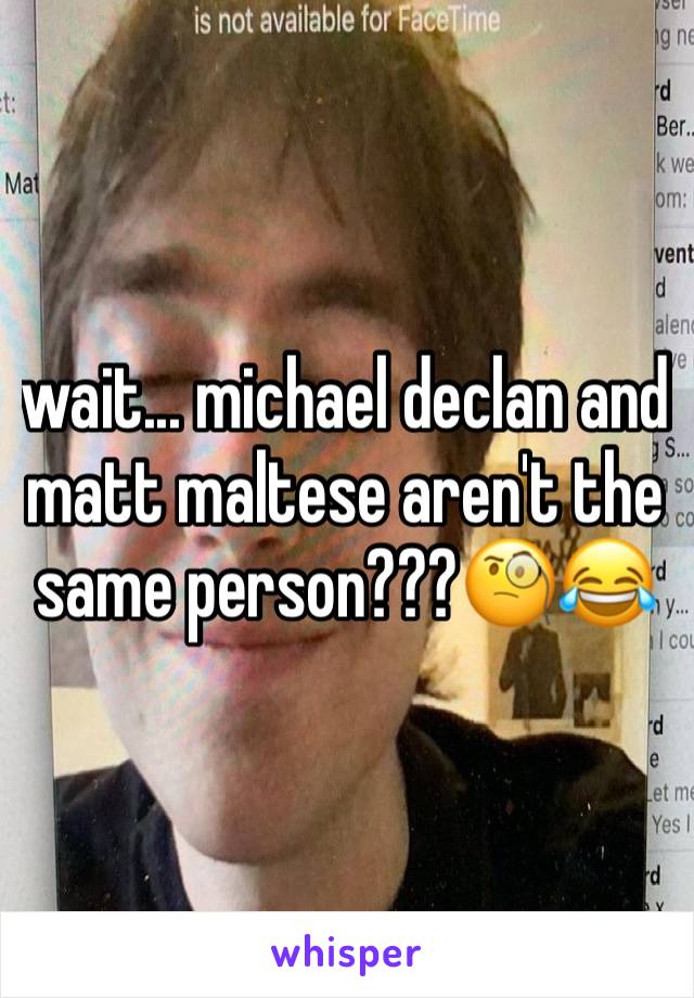 wait... michael declan and matt maltese aren't the same person???🧐😂