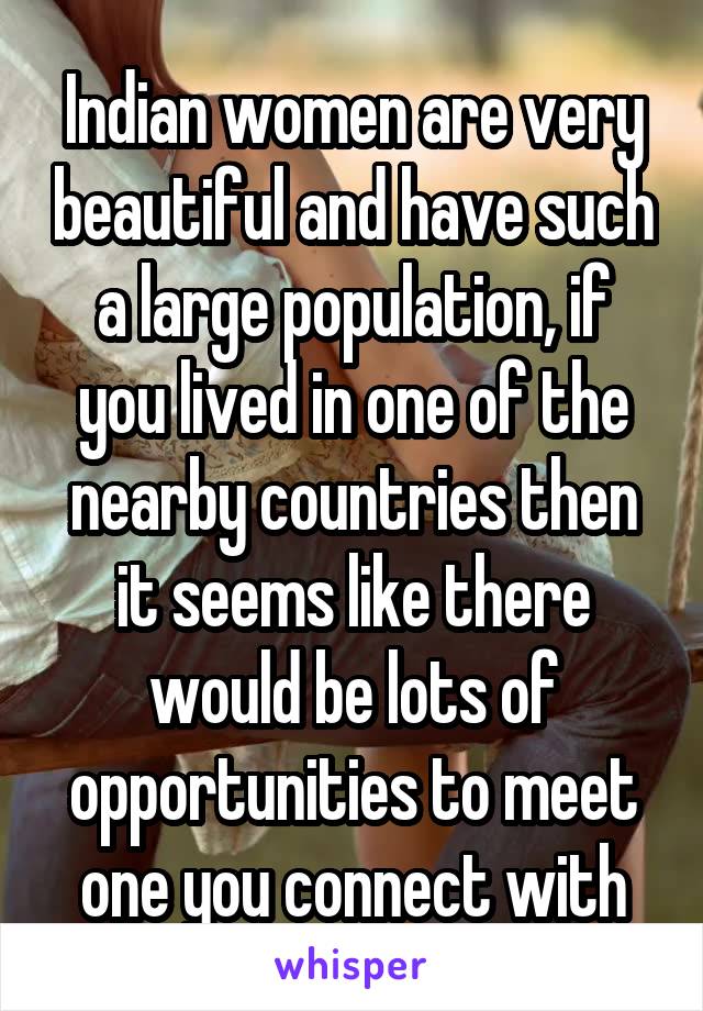 Indian women are very beautiful and have such a large population, if you lived in one of the nearby countries then it seems like there would be lots of opportunities to meet one you connect with