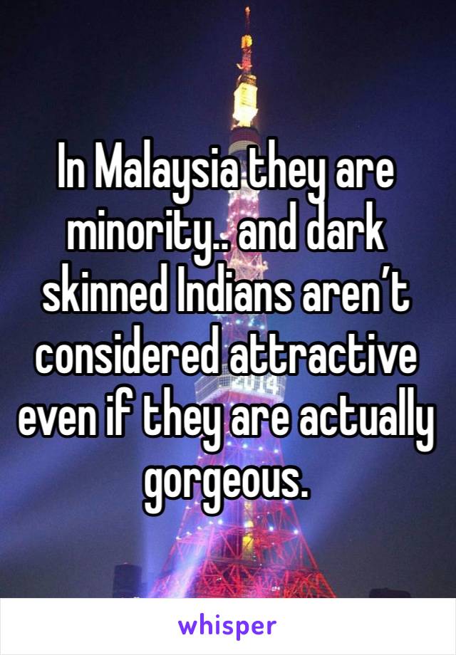 In Malaysia they are minority.. and dark skinned Indians aren’t considered attractive even if they are actually gorgeous. 