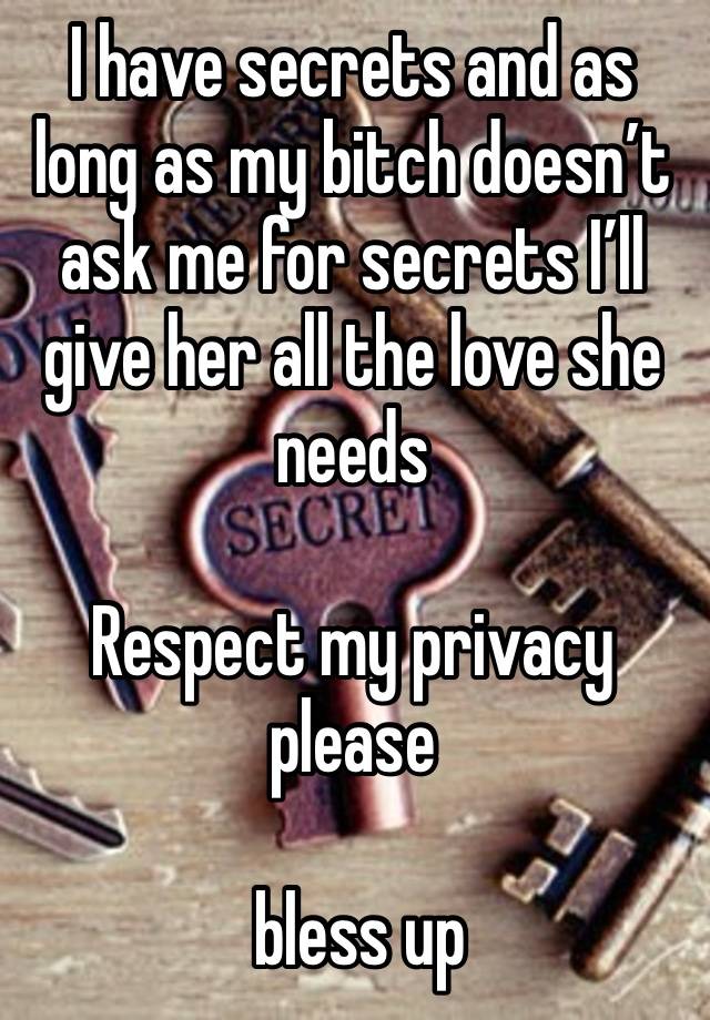 I have secrets and as long as my bitch doesn’t ask me for secrets I’ll give her all the love she needs 

Respect my privacy please

 bless up