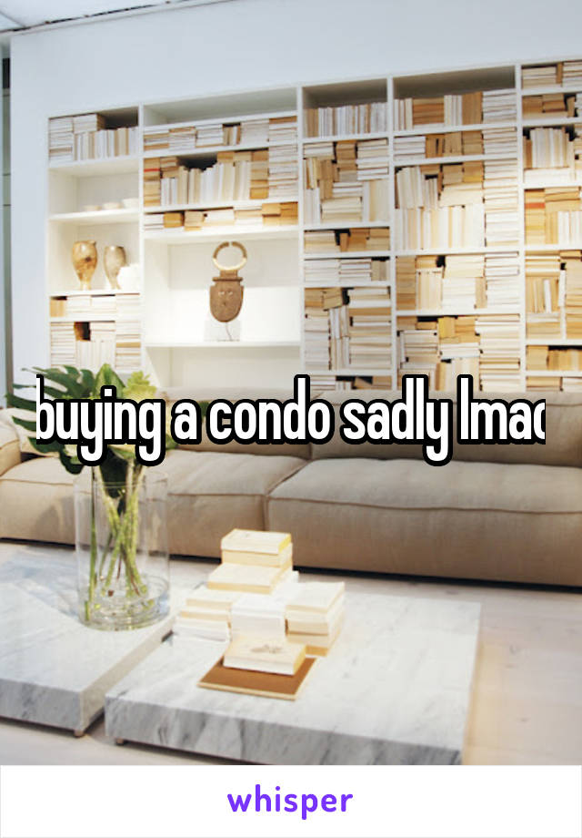 buying a condo sadly lmao