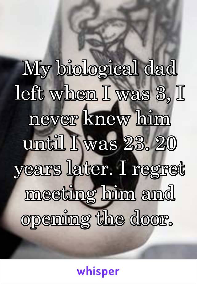 My biological dad left when I was 3, I never knew him until I was 23. 20 years later. I regret meeting him and opening the door. 