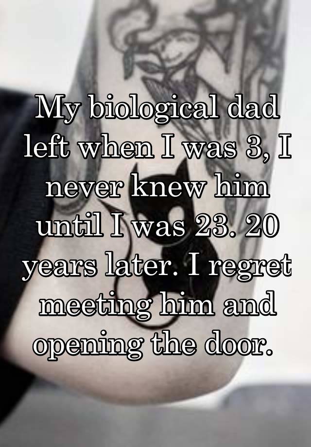 My biological dad left when I was 3, I never knew him until I was 23. 20 years later. I regret meeting him and opening the door. 