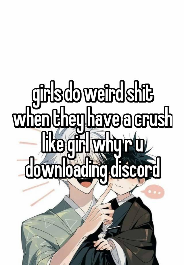 girls do weird shit when they have a crush like girl why r u downloading discord