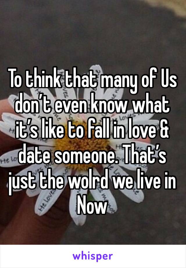 To think that many of Us don’t even know what it’s like to fall in love & date someone. That’s just the wolrd we live in Now 