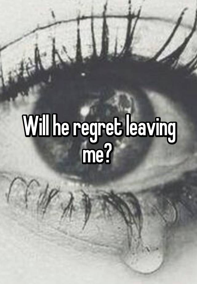 Will he regret leaving me? 