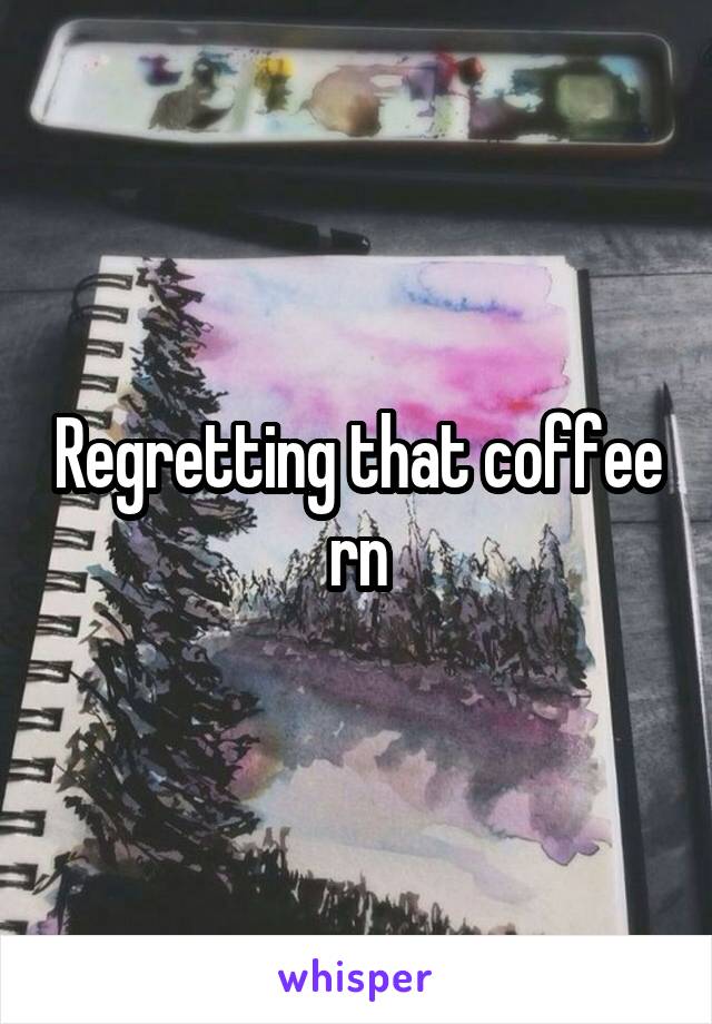 Regretting that coffee rn