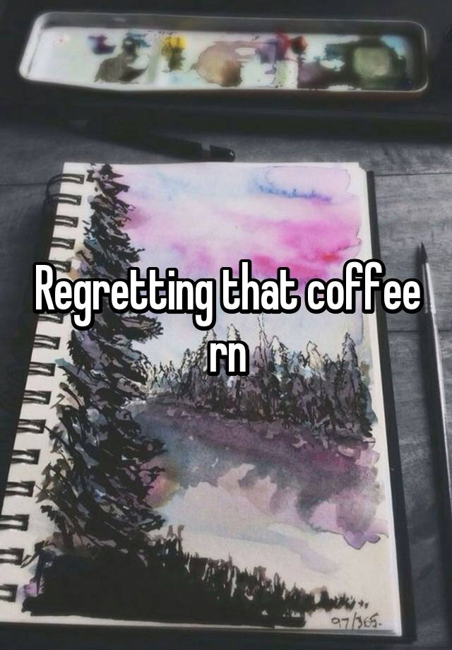 Regretting that coffee rn