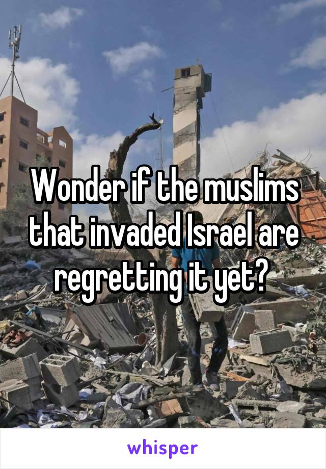 Wonder if the muslims that invaded Israel are regretting it yet? 