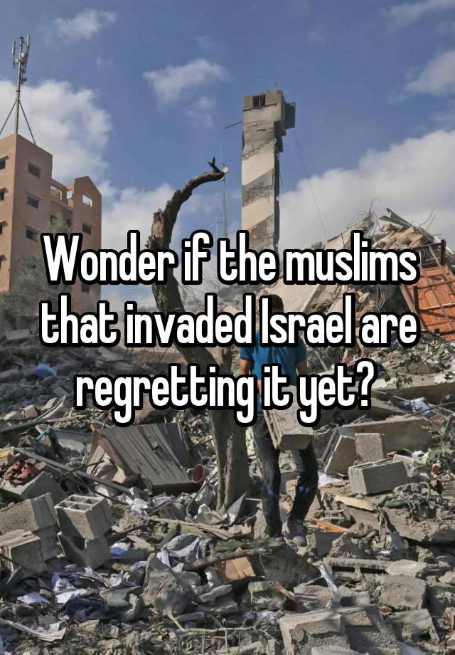 Wonder if the muslims that invaded Israel are regretting it yet? 