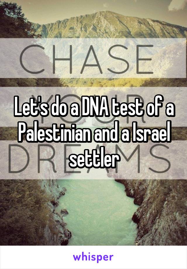 Let's do a DNA test of a Palestinian and a Israel settler