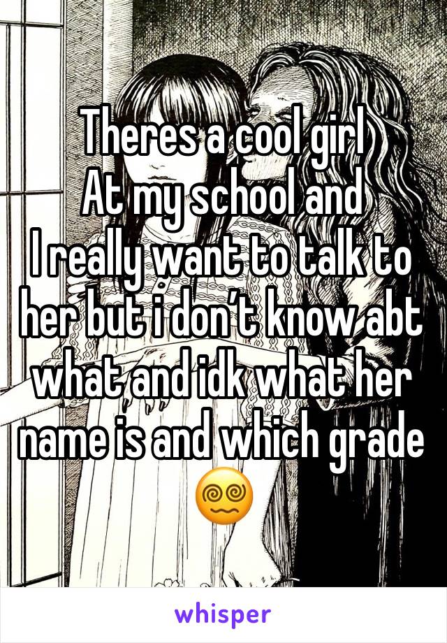 Theres a cool girl 
At my school and 
I really want to talk to her but i don’t know abt what and idk what her name is and which grade😵‍💫