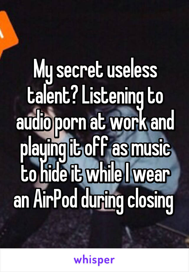 My secret useless talent? Listening to audio porn at work and playing it off as music to hide it while I wear an AirPod during closing 