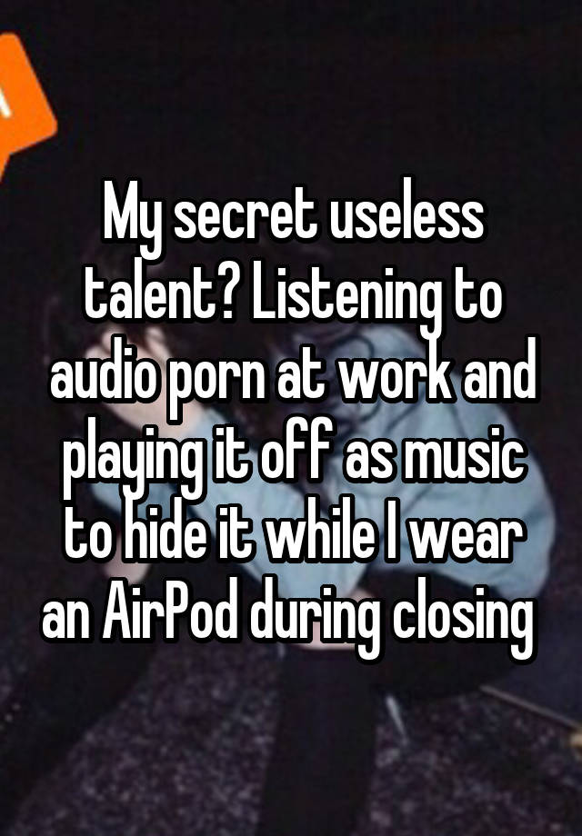 My secret useless talent? Listening to audio porn at work and playing it off as music to hide it while I wear an AirPod during closing 