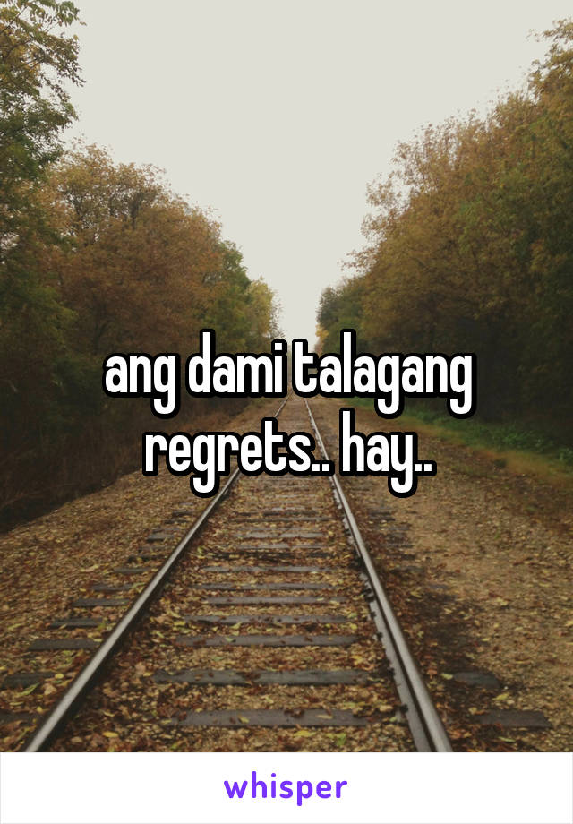 ang dami talagang regrets.. hay..