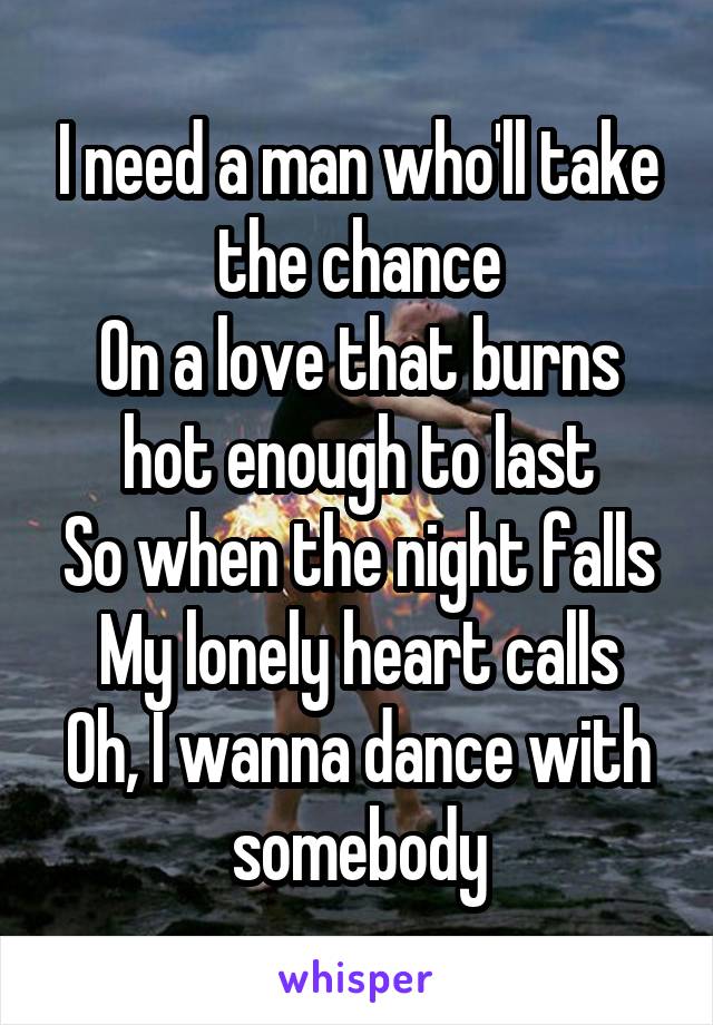 I need a man who'll take the chance
On a love that burns hot enough to last
So when the night falls
My lonely heart calls
Oh, I wanna dance with somebody