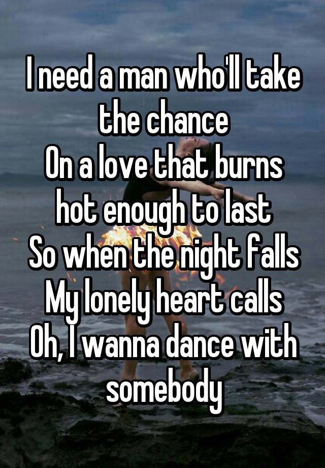 I need a man who'll take the chance
On a love that burns hot enough to last
So when the night falls
My lonely heart calls
Oh, I wanna dance with somebody