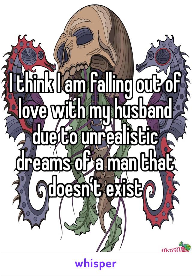 I think I am falling out of love with my husband due to unrealistic dreams of a man that doesn’t exist