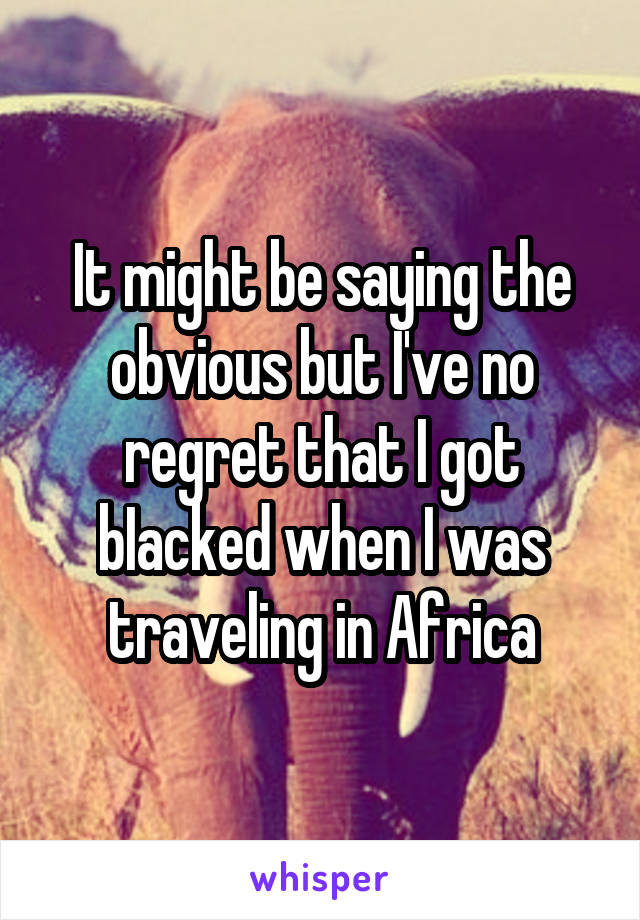 It might be saying the obvious but I've no regret that I got bIacked when I was traveling in Africa