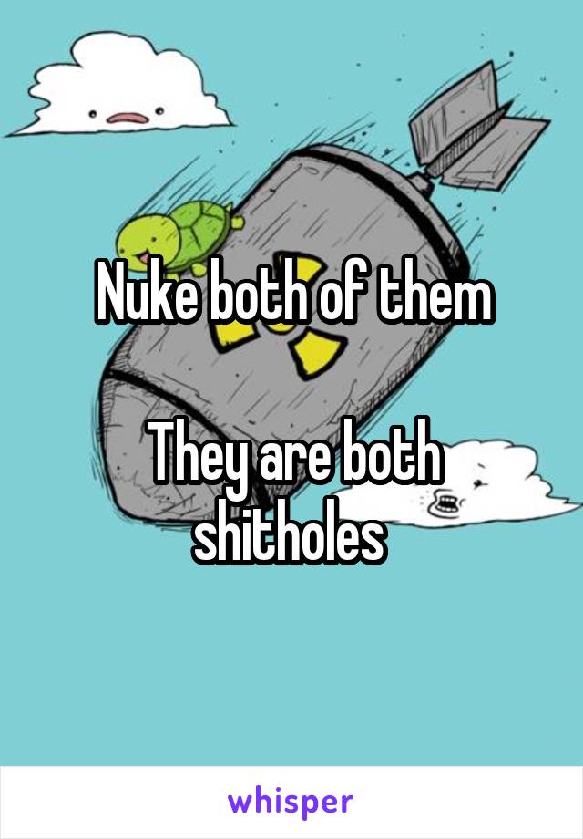 Nuke both of them

They are both shitholes 