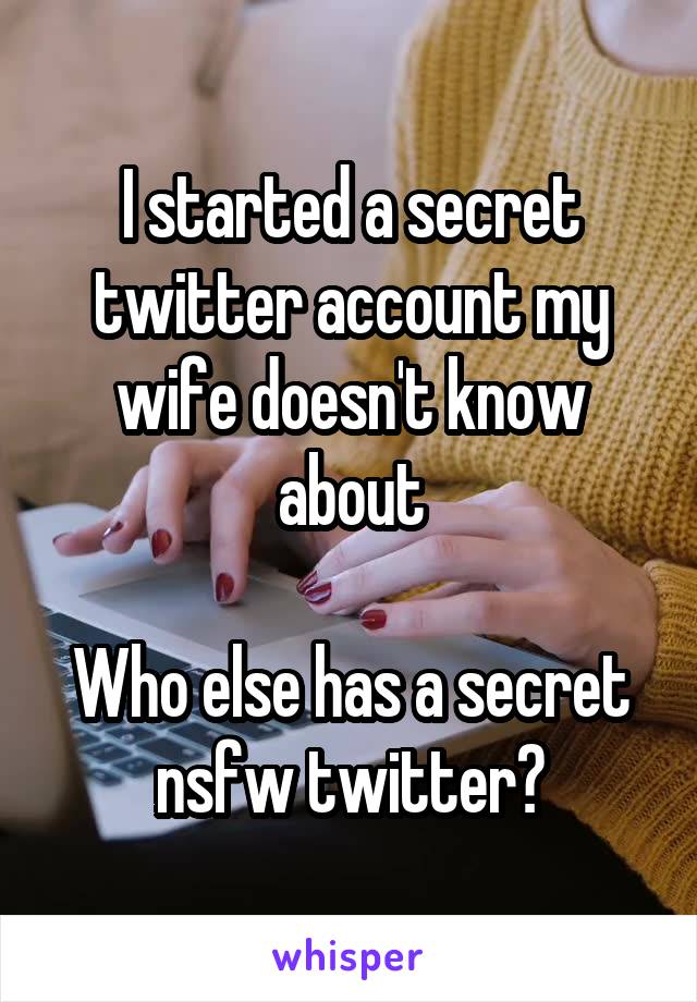 I started a secret twitter account my wife doesn't know about

Who else has a secret nsfw twitter?