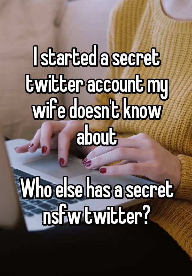 I started a secret twitter account my wife doesn't know about

Who else has a secret nsfw twitter?