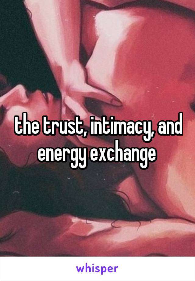 the trust, intimacy, and energy exchange 