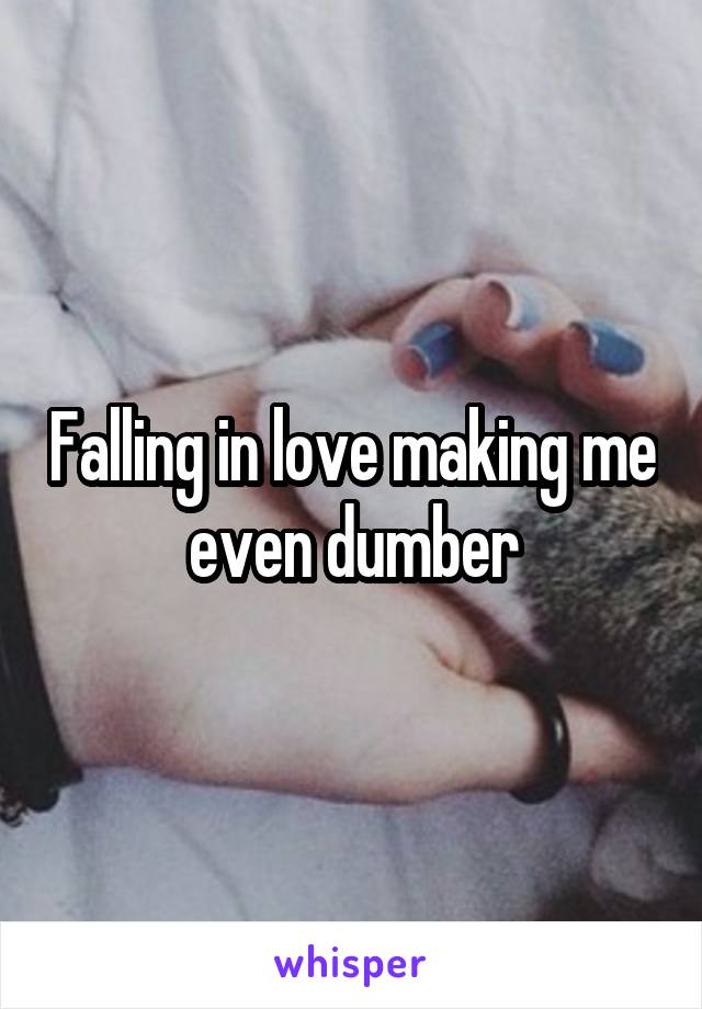 Falling in love making me even dumber