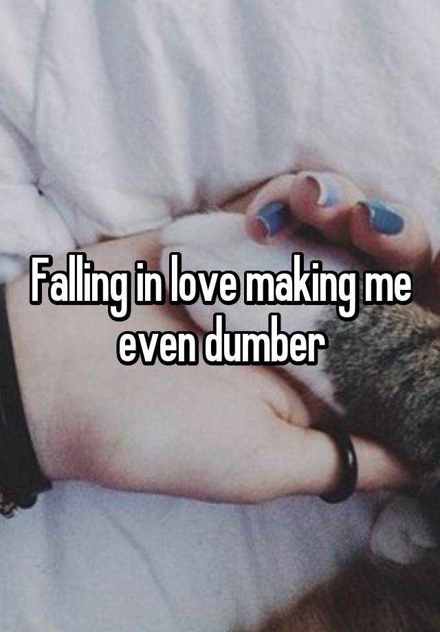 Falling in love making me even dumber