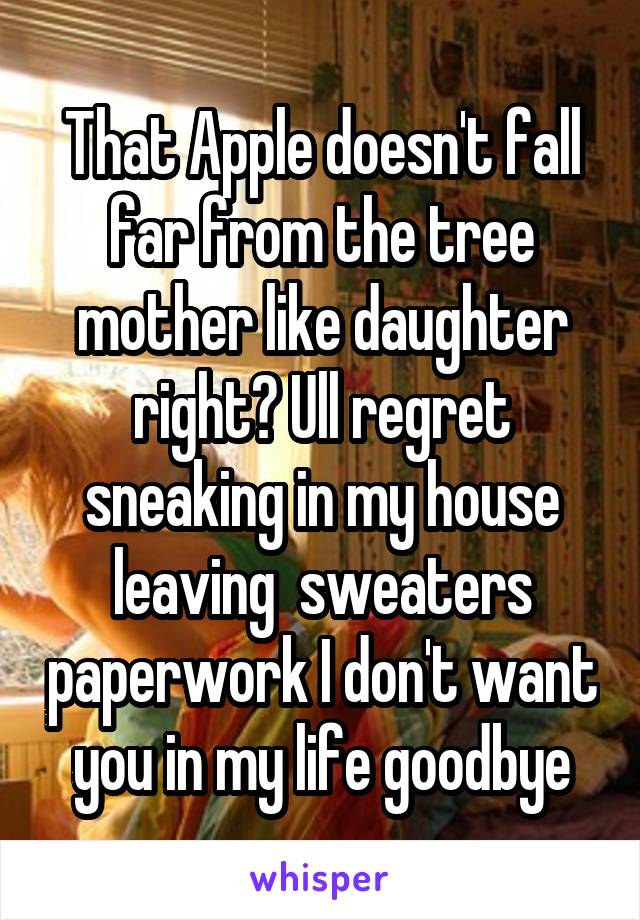 That Apple doesn't fall far from the tree mother like daughter right? Ull regret sneaking in my house leaving  sweaters paperwork I don't want you in my life goodbye