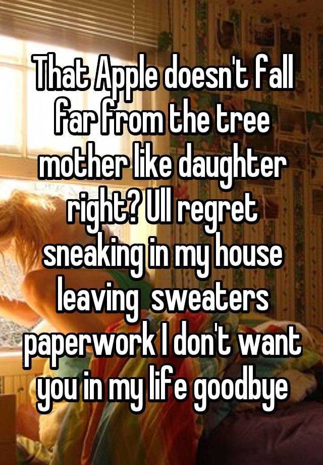 That Apple doesn't fall far from the tree mother like daughter right? Ull regret sneaking in my house leaving  sweaters paperwork I don't want you in my life goodbye