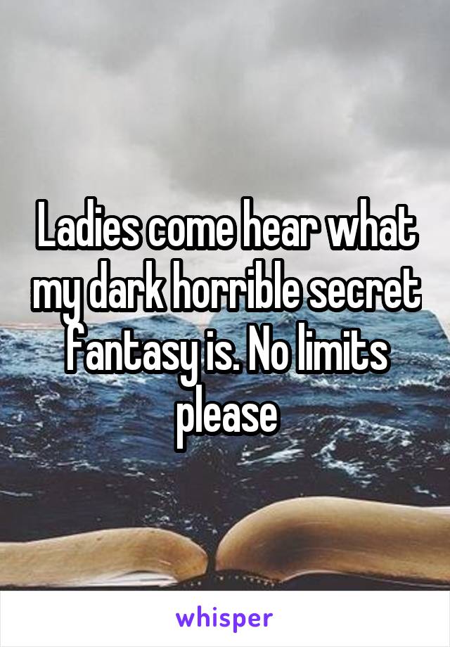 Ladies come hear what my dark horrible secret fantasy is. No limits please