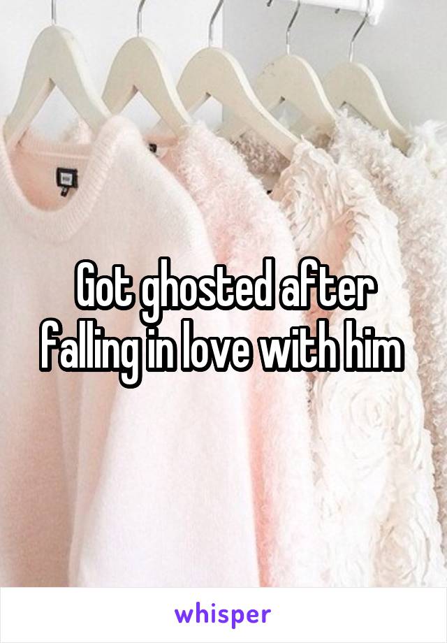 Got ghosted after falling in love with him 