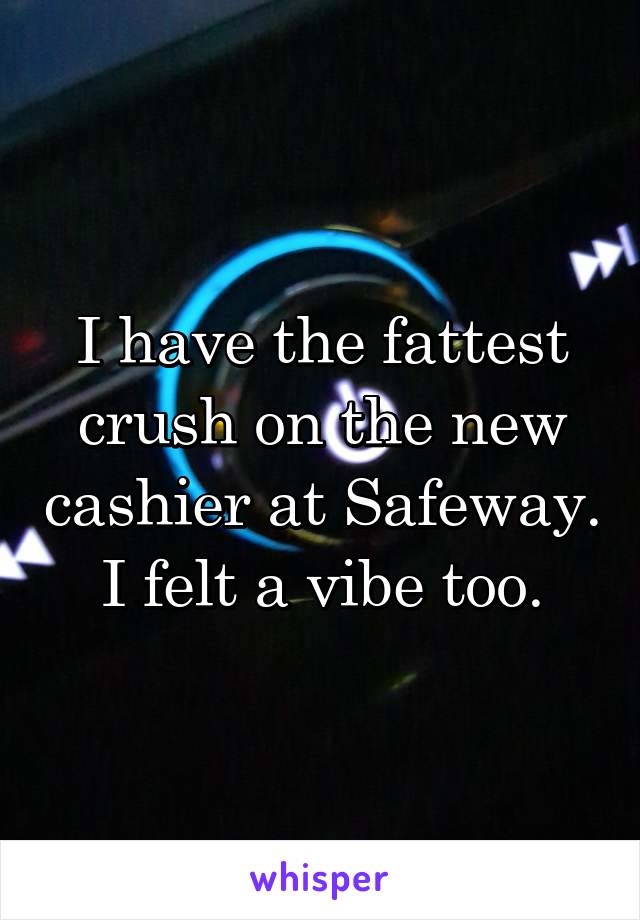 I have the fattest crush on the new cashier at Safeway. I felt a vibe too.