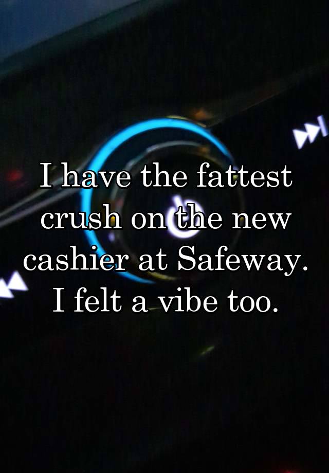 I have the fattest crush on the new cashier at Safeway. I felt a vibe too.