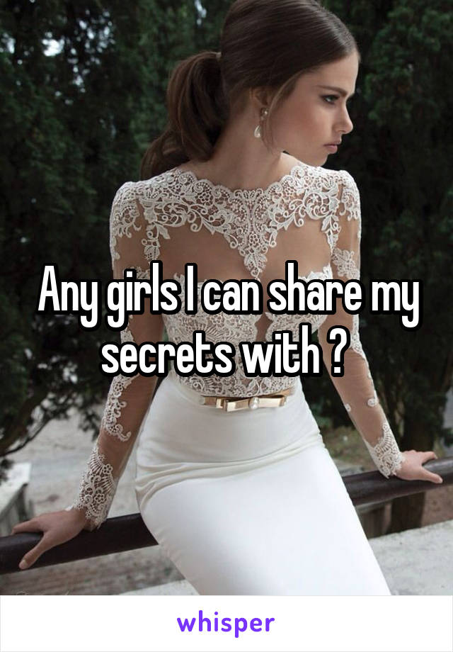 Any girls I can share my secrets with ? 