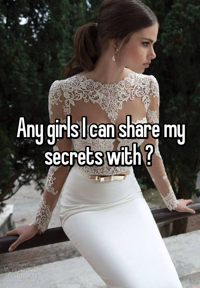 Any girls I can share my secrets with ? 