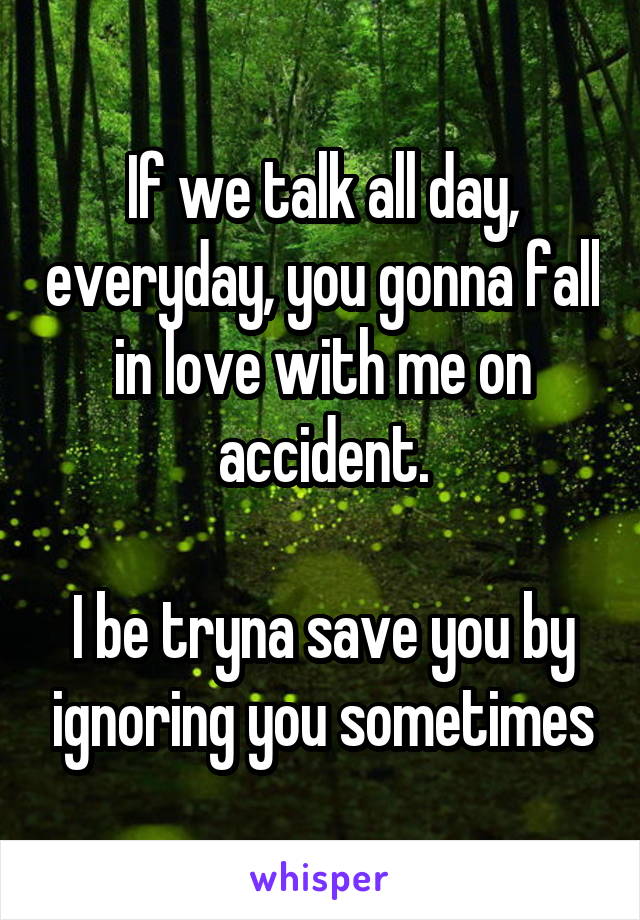 If we talk all day, everyday, you gonna fall in love with me on accident.

I be tryna save you by ignoring you sometimes