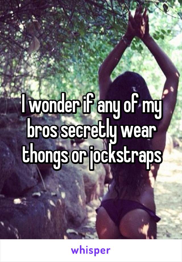 I wonder if any of my bros secretly wear thongs or jockstraps