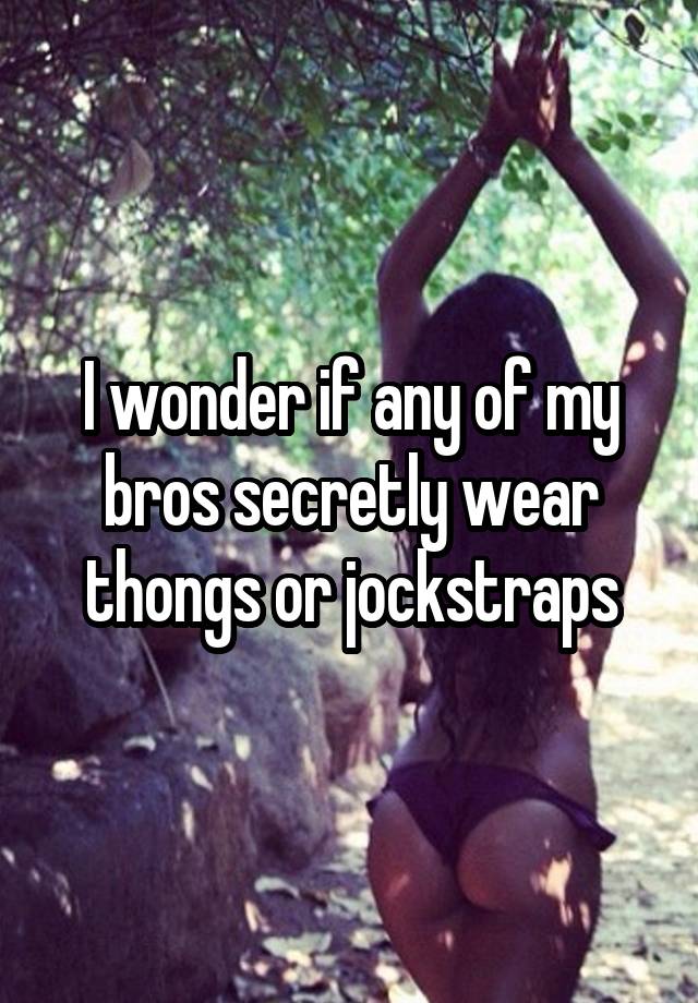 I wonder if any of my bros secretly wear thongs or jockstraps