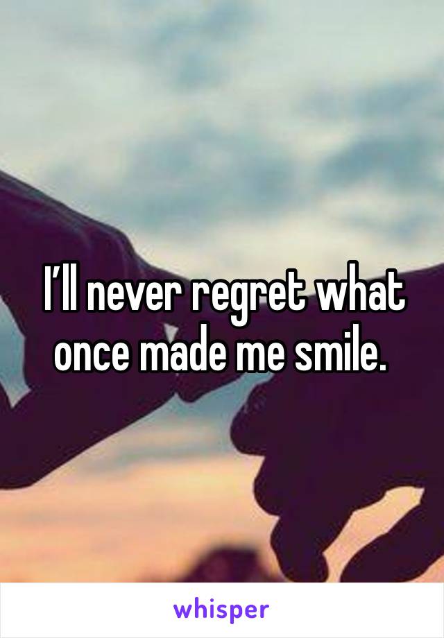  I’ll never regret what once made me smile.