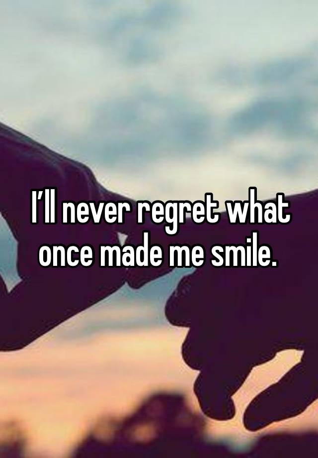  I’ll never regret what once made me smile.